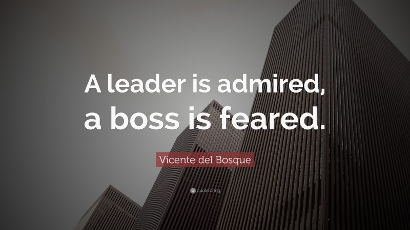 Vicente del Bosque Quote: “A leader is admired, a boss is feared.”