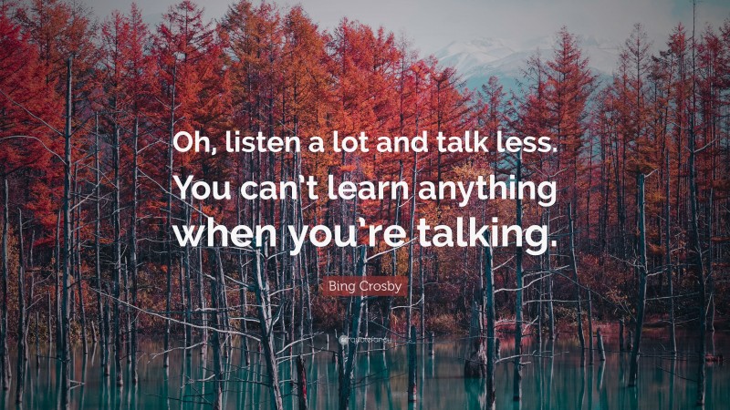 Bing Crosby Quote: “Oh, listen a lot and talk less. You can’t learn anything when you’re talking.”