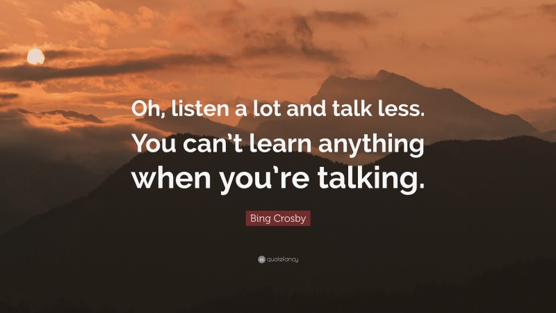 Bing Crosby Quote: “Oh, listen a lot and talk less. You can’t learn anything when you’re talking.”