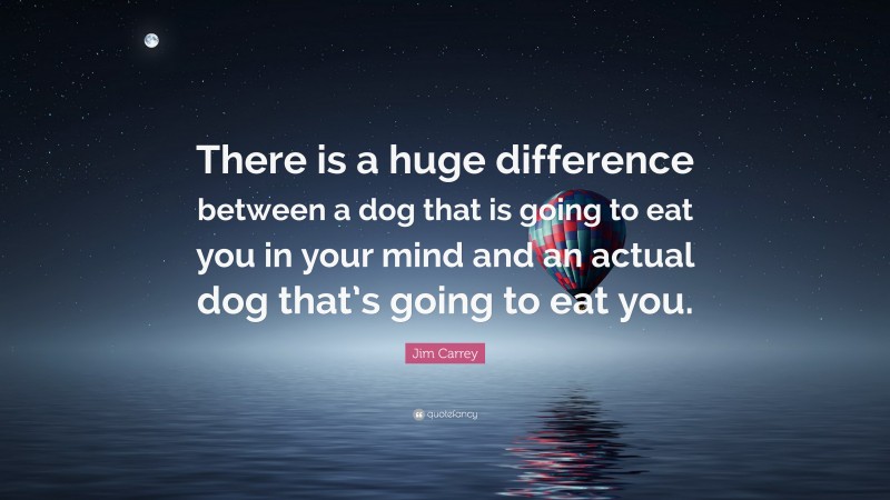 Jim Carrey Quote: “There is a huge difference between a dog that is going to eat you in your mind and an actual dog that’s going to eat you.”
