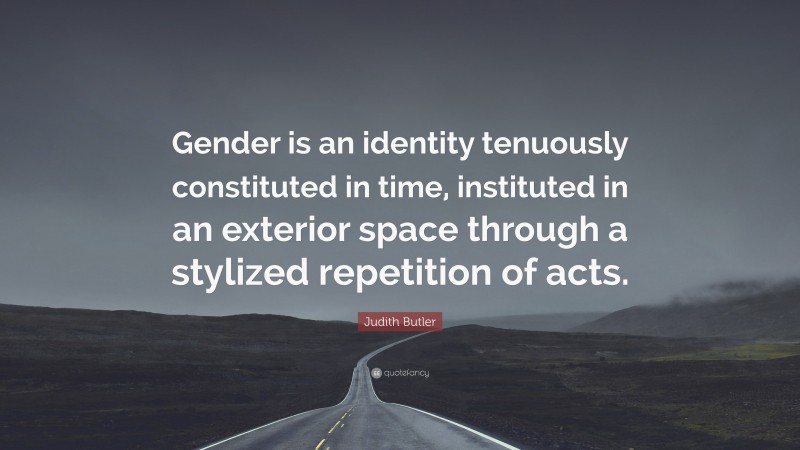 Judith Butler Quote: “Gender is an identity tenuously constituted in time, instituted in an exterior space through a stylized repetition of acts.”