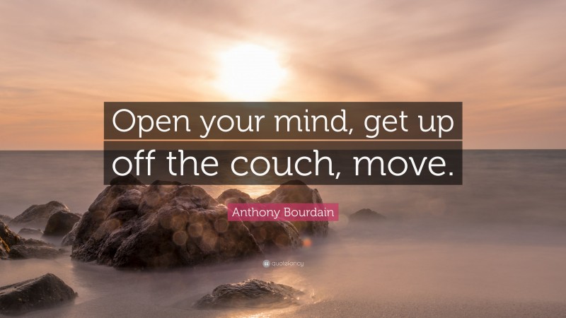 Anthony Bourdain Quote: “Open your mind, get up off the couch, move.”