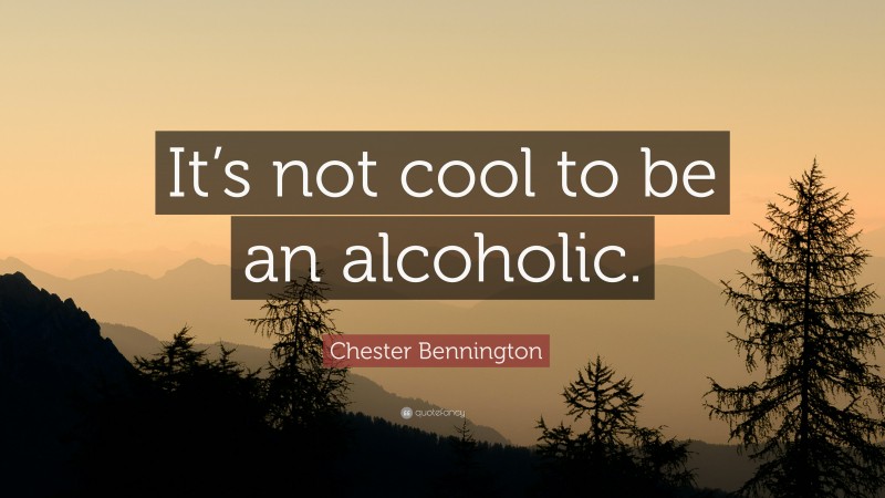 Chester Bennington Quote: “It’s not cool to be an alcoholic.”