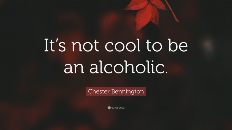 Chester Bennington Quote: “It’s not cool to be an alcoholic.”