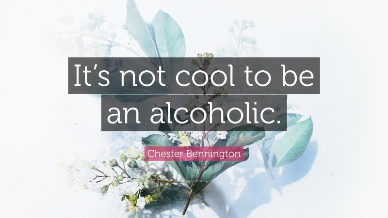 Chester Bennington Quote: “It’s not cool to be an alcoholic.”