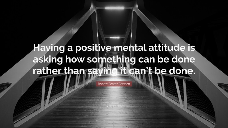 Robert Foster Bennett Quote: “Having a positive mental attitude is asking how something can be done rather than saying it can’t be done.”