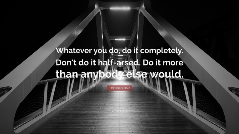 Christian Bale Quote: “Whatever you do, do it completely. Don’t do it half-arsed. Do it more than anybody else would.”
