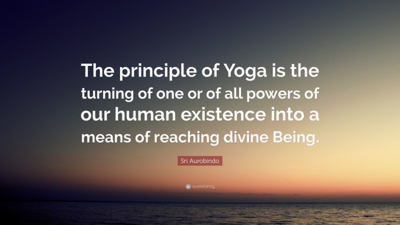 Sri Aurobindo Quote: “The principle of Yoga is the turning of one or of all powers of our human existence into a means of reaching divine Being.”