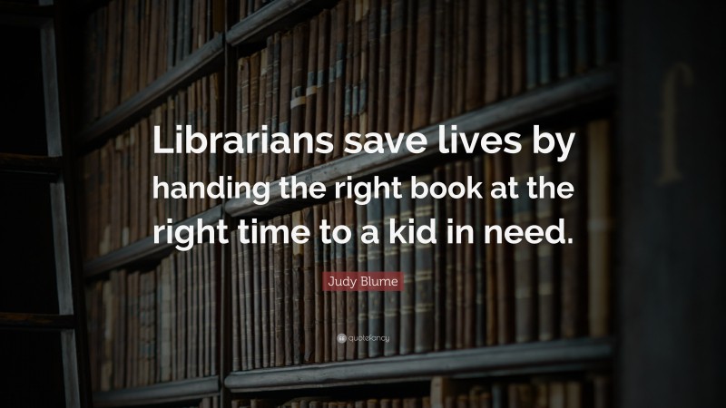 Judy Blume Quote: “Librarians save lives by handing the right book at the right time to a kid in need.”