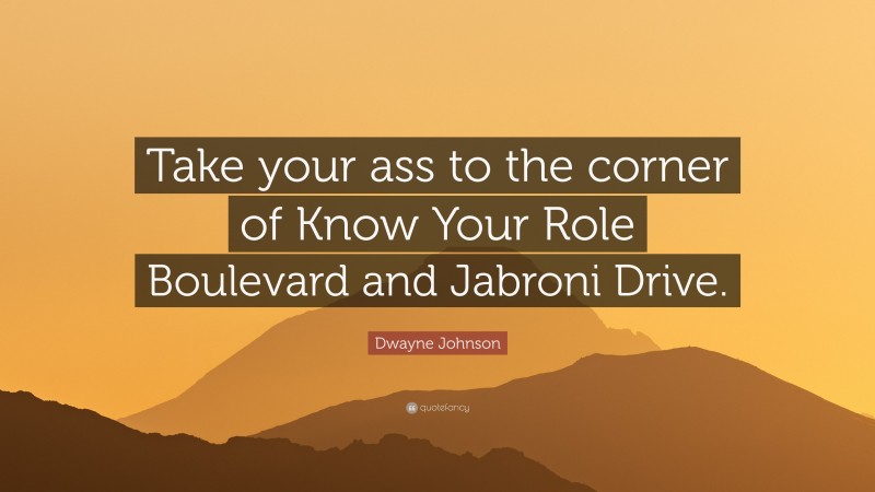 Dwayne Johnson Quote: “Take your ass to the corner of Know Your Role Boulevard and Jabroni Drive.”