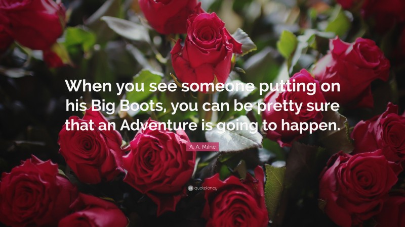 A. A. Milne Quote: “When you see someone putting on his Big Boots, you can be pretty sure that an Adventure is going to happen.”