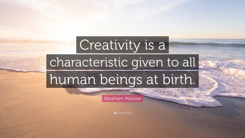 Abraham Maslow Quote: “Creativity is a characteristic given to all human beings at birth.”