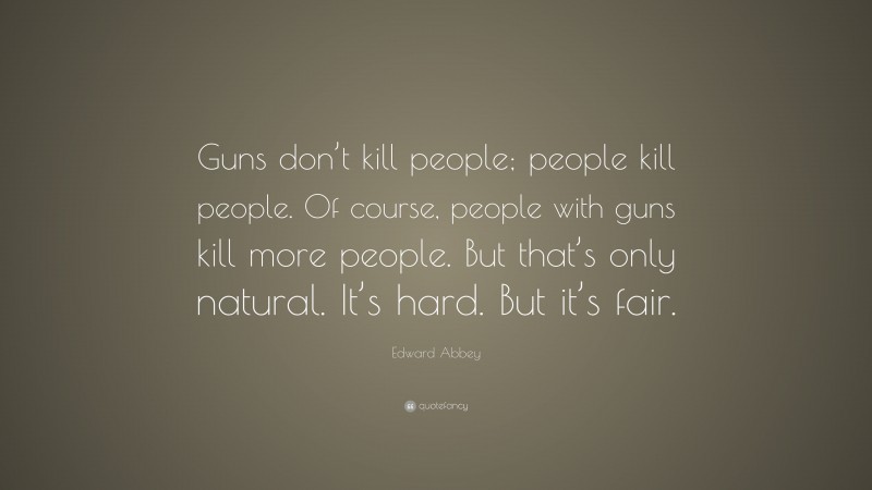 Edward Abbey Quote: “Guns don’t kill people; people kill people. Of course, people with guns kill more people. But that’s only natural. It’s hard. But it’s fair.”