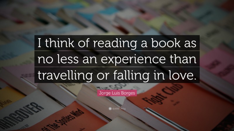 Jorge Luis Borges Quote: “I think of reading a book as no less an experience than travelling or falling in love.”