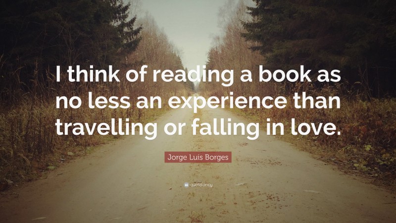 Jorge Luis Borges Quote: “I think of reading a book as no less an experience than travelling or falling in love.”