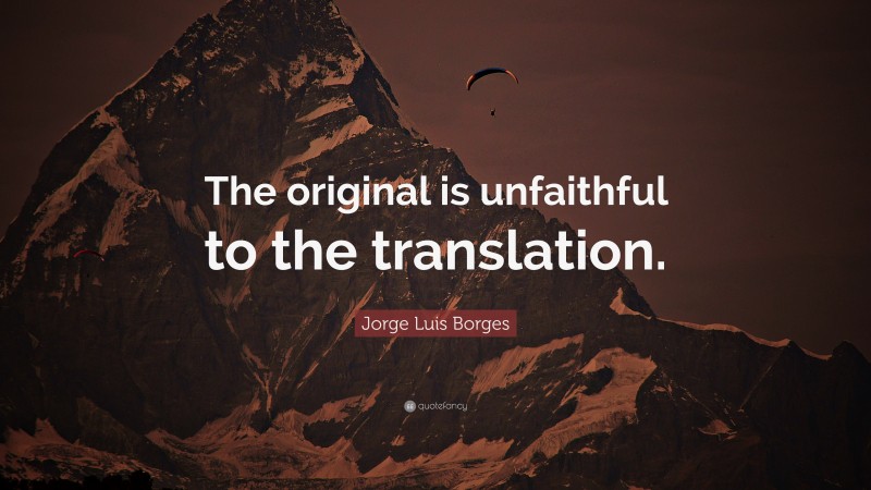 Jorge Luis Borges Quote: “The original is unfaithful to the translation.”
