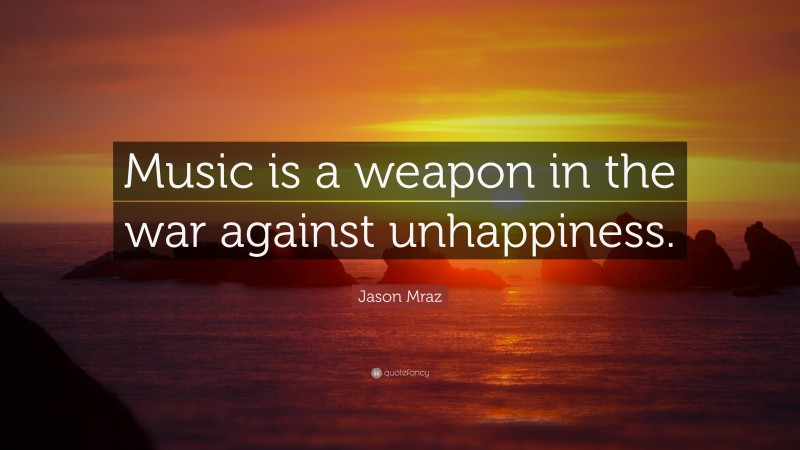 Jason Mraz Quote: “Music is a weapon in the war against unhappiness.”