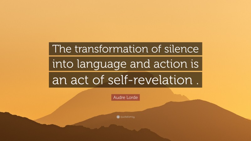 Audre Lorde Quote: “The transformation of silence into language and action is an act of self-revelation .”
