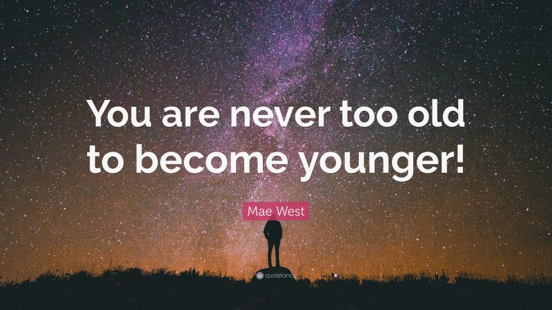 Mae West Quote: “You are never too old to become younger!”