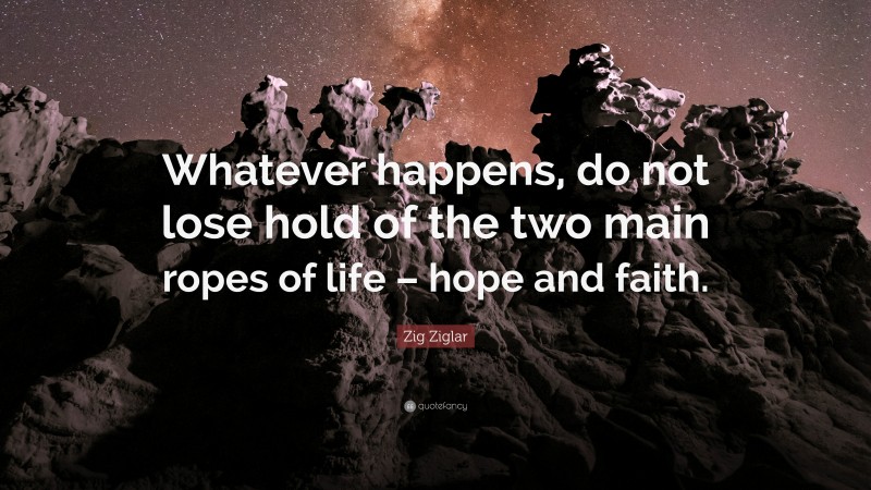 Zig Ziglar Quote: “Whatever happens, do not lose hold of the two main ropes of life – hope and faith.”