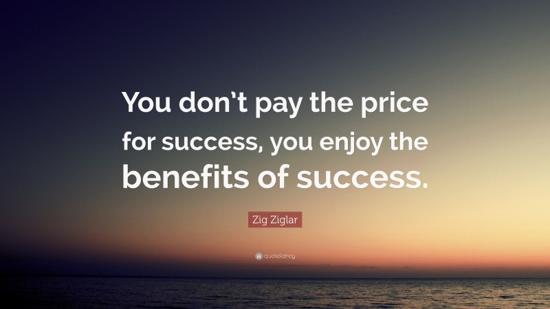 Zig Ziglar Quote: “You don’t pay the price for success, you enjoy the benefits of success.”