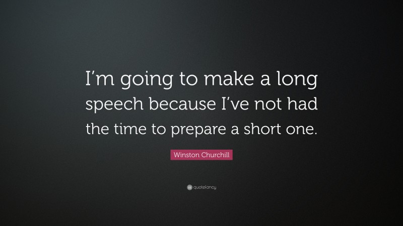 Winston Churchill Quote: “I’m going to make a long speech because I’ve not had the time to prepare a short one.”