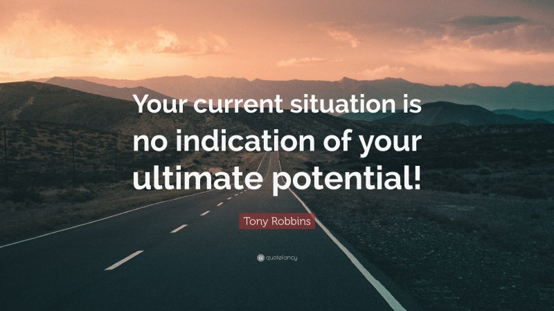 Tony Robbins Quote: “Your current situation is no indication of your ultimate potential!”