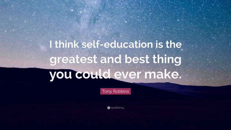 Tony Robbins Quote: “I think self-education is the greatest and best thing you could ever make.”