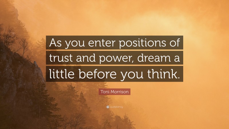 Toni Morrison Quote: “As you enter positions of trust and power, dream a little before you think.”