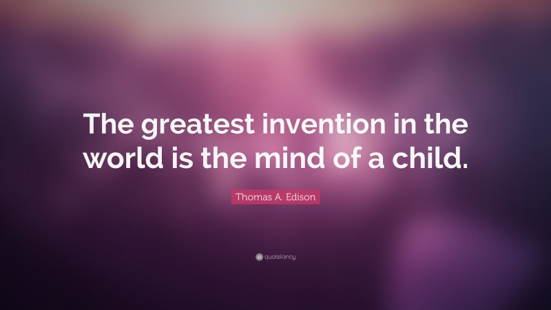 Thomas A. Edison Quote: “The greatest invention in the world is the mind of a child.”