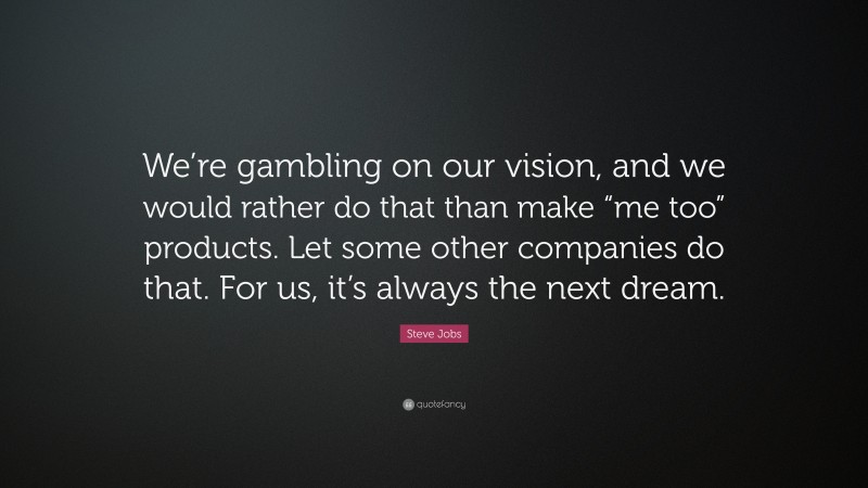 Steve Jobs Quote: “We’re gambling on our vision, and we would rather do that than make “me too” products. Let some other companies do that. For us, it’s always the next dream.”