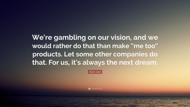 Steve Jobs Quote: “We’re gambling on our vision, and we would rather do that than make “me too” products. Let some other companies do that. For us, it’s always the next dream.”