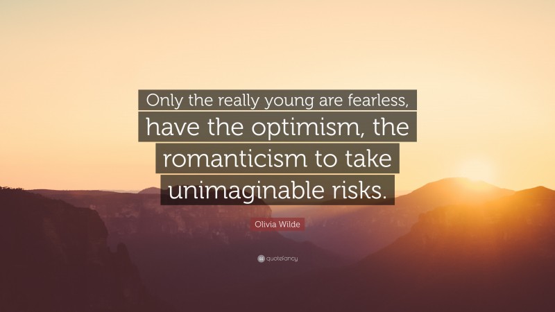 Olivia Wilde Quote: “Only the really young are fearless, have the optimism, the romanticism to take unimaginable risks.”