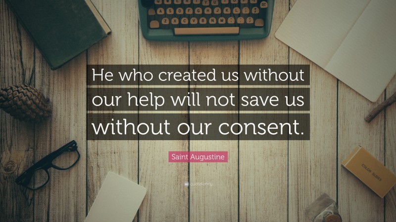 Saint Augustine Quote: “He who created us without our help will not save us without our consent.”