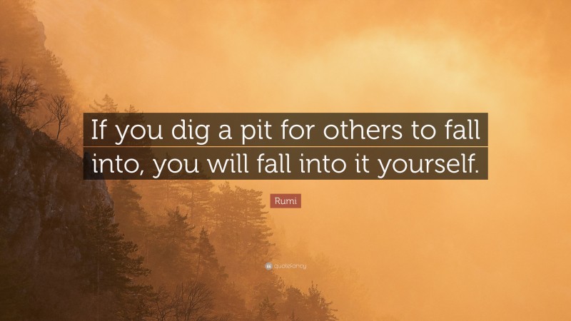 Rumi Quote: “If you dig a pit for others to fall into, you will fall into it yourself.”
