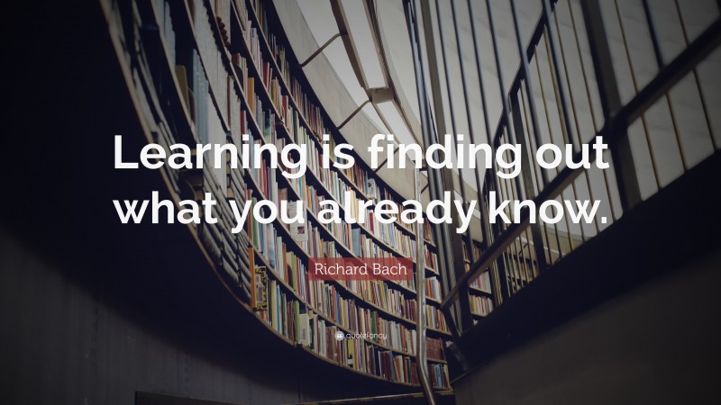 Richard Bach Quote: “Learning is finding out what you already know.”