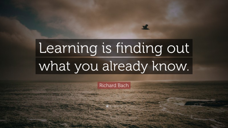 Richard Bach Quote: “Learning is finding out what you already know.”