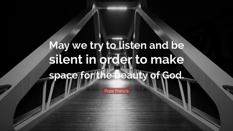 Pope Francis Quote: “May we try to listen and be silent in order to make space for the beauty of God.”