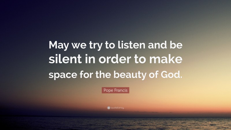 Pope Francis Quote: “May we try to listen and be silent in order to make space for the beauty of God.”