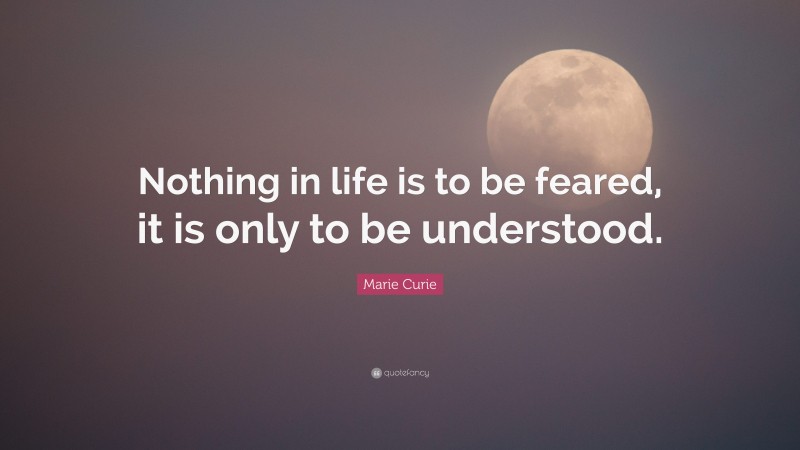 Marie Curie Quote: “Nothing in life is to be feared, it is only to be understood.”