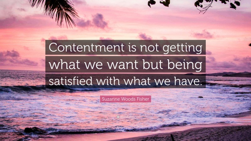 Suzanne Woods Fisher Quote: “Contentment is not getting what we want but being satisfied with what we have.”
