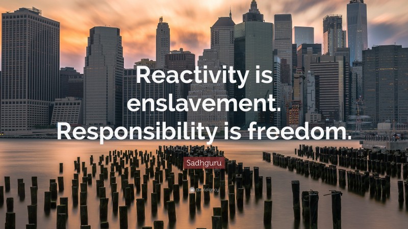Sadhguru Quote: “Reactivity is enslavement. Responsibility is freedom.”
