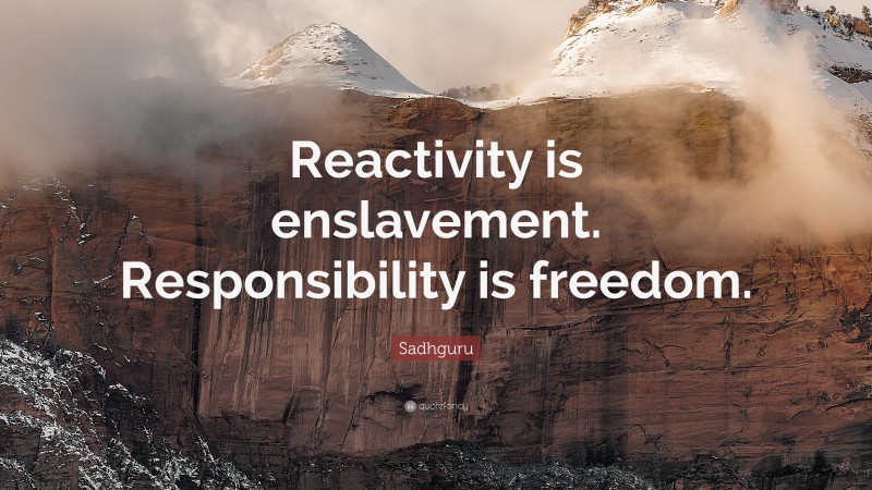 Sadhguru Quote: “Reactivity is enslavement. Responsibility is freedom.”