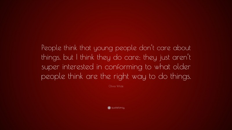 Olivia Wilde Quote: “People think that young people don’t care about things, but I think they do care; they just aren’t super interested in conforming to what older people think are the right way to do things.”