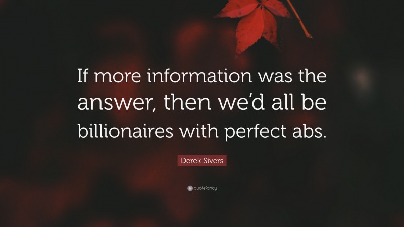 Derek Sivers Quote: “If more information was the answer, then we’d all be billionaires with perfect abs.”