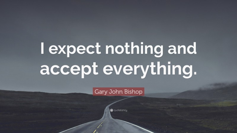 Gary John Bishop Quote: “I expect nothing and accept everything.”