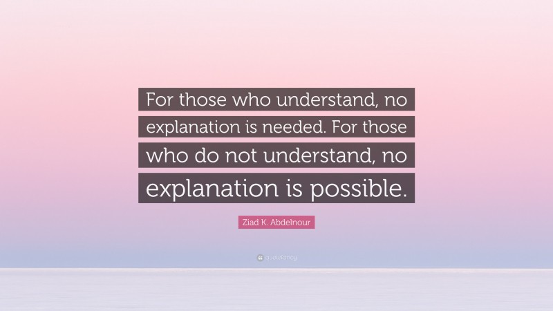 Ziad K. Abdelnour Quote: “For those who understand, no explanation is needed. For those who do not understand, no explanation is possible.”