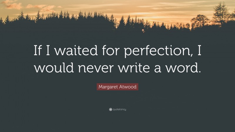 Margaret Atwood Quote: “If I waited for perfection, I would never write a word.”