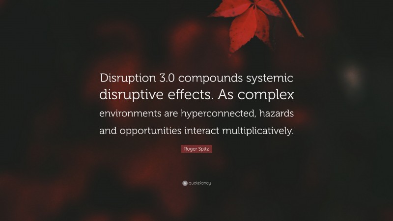 Roger Spitz Quote: “Disruption 3.0 compounds systemic disruptive effects. As complex environments are hyperconnected, hazards and opportunities interact multiplicatively.”