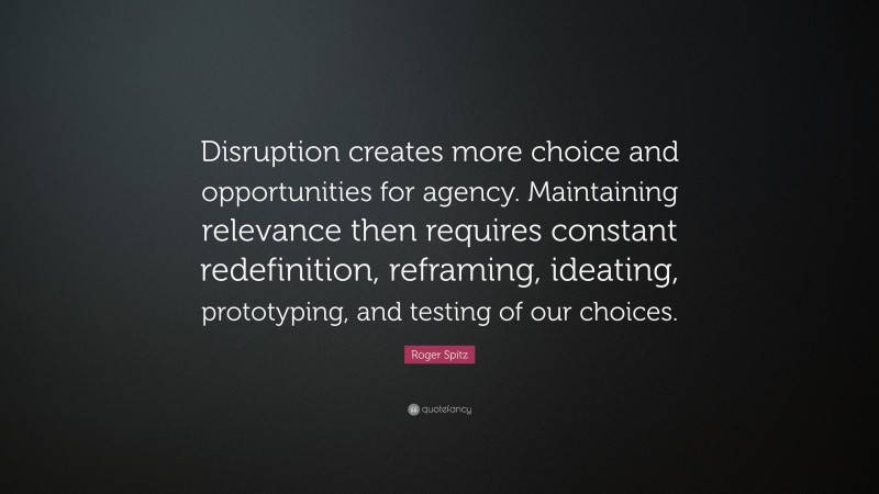 Roger Spitz Quote: “Disruption creates more choice and opportunities for agency. Maintaining relevance then requires constant redefinition, reframing, ideating, prototyping, and testing of our choices.”